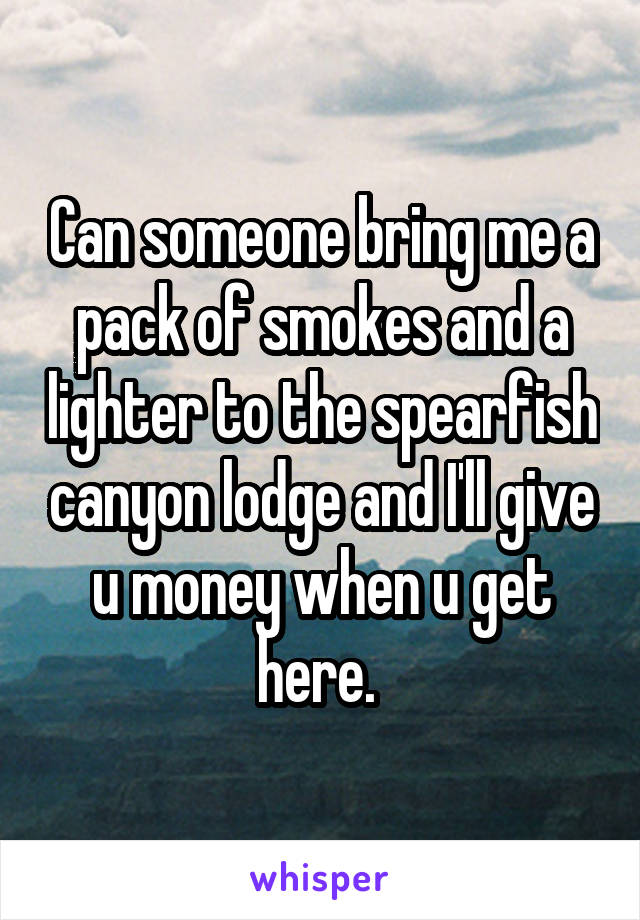 Can someone bring me a pack of smokes and a lighter to the spearfish canyon lodge and I'll give u money when u get here. 