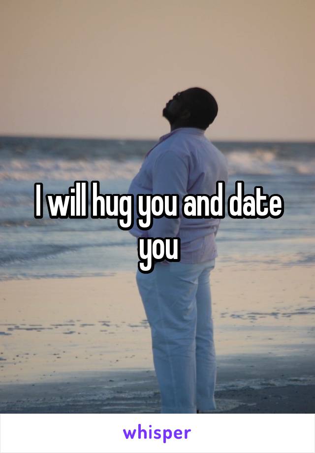 I will hug you and date you
