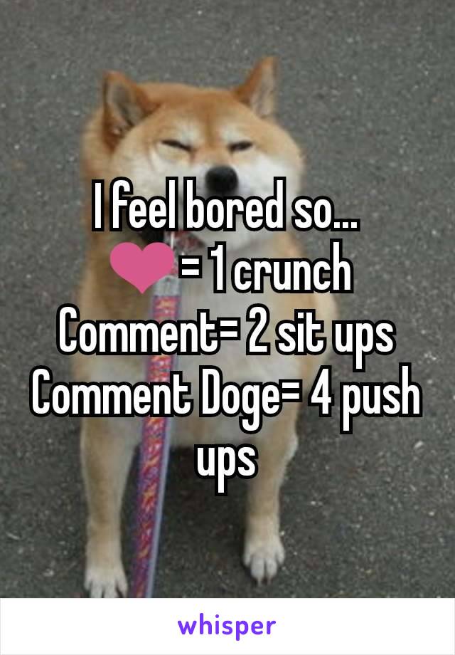 I feel bored so...
❤️= 1 crunch
Comment= 2 sit ups
Comment Doge= 4 push ups