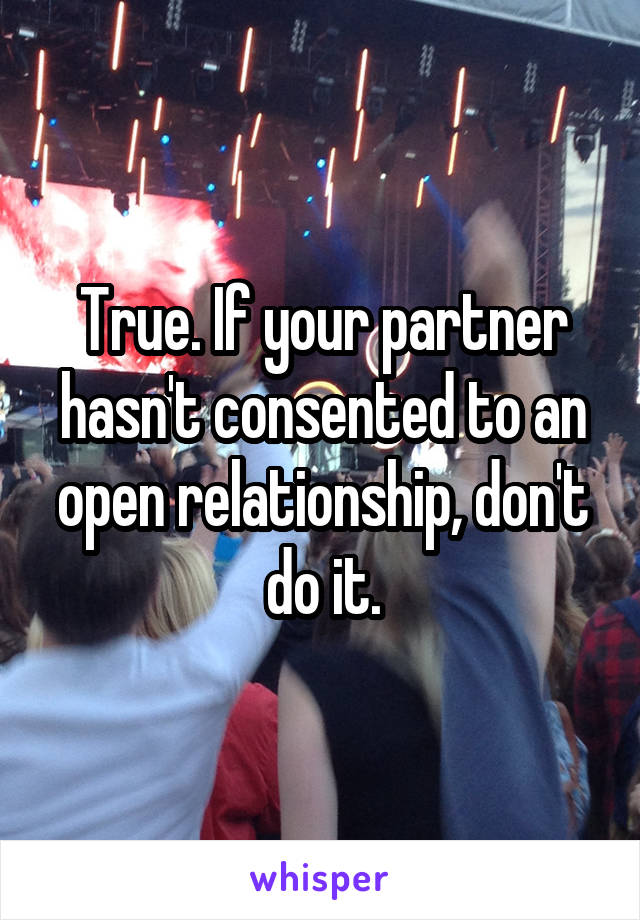 True. If your partner hasn't consented to an open relationship, don't do it.