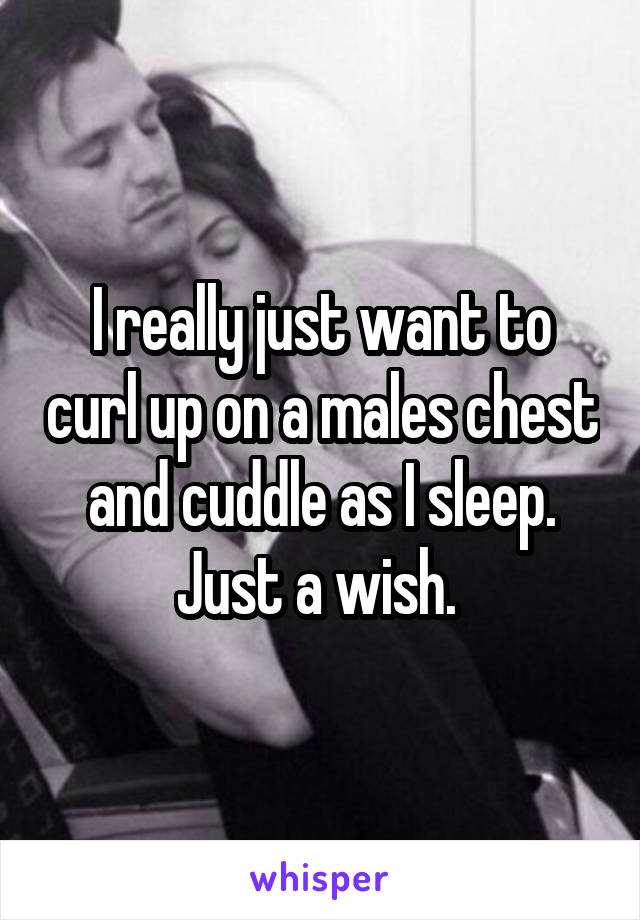 I really just want to curl up on a males chest and cuddle as I sleep. Just a wish. 