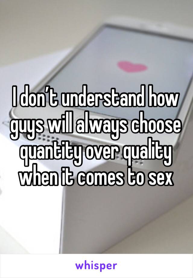 I don’t understand how guys will always choose quantity over quality when it comes to sex