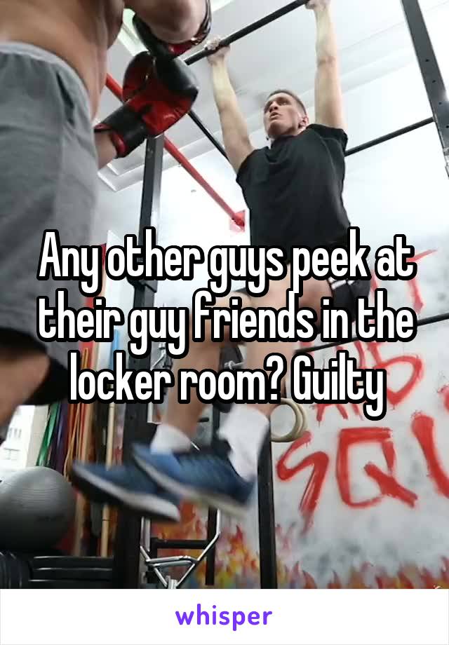 Any other guys peek at their guy friends in the locker room? Guilty
