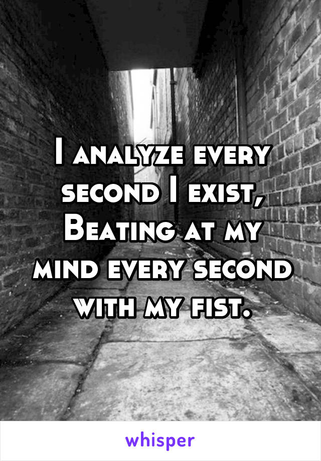 I analyze every second I exist,
Beating at my mind every second with my fist.