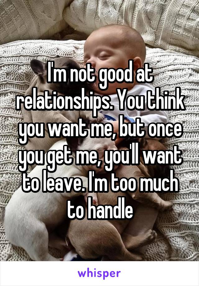 I'm not good at relationships. You think you want me, but once you get me, you'll want to leave. I'm too much to handle