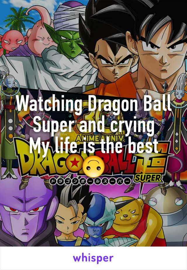 Watching Dragon Ball Super and crying
My life is the best
🙃