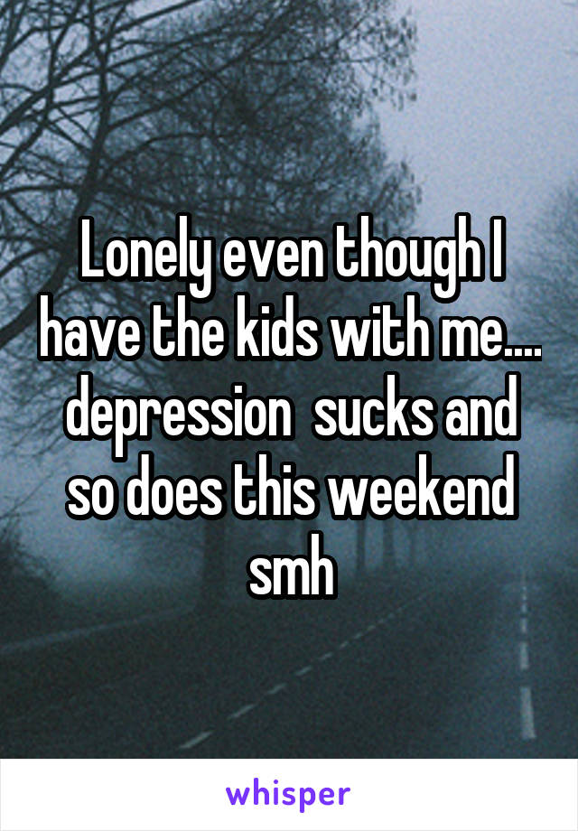 Lonely even though I have the kids with me.... depression  sucks and so does this weekend smh