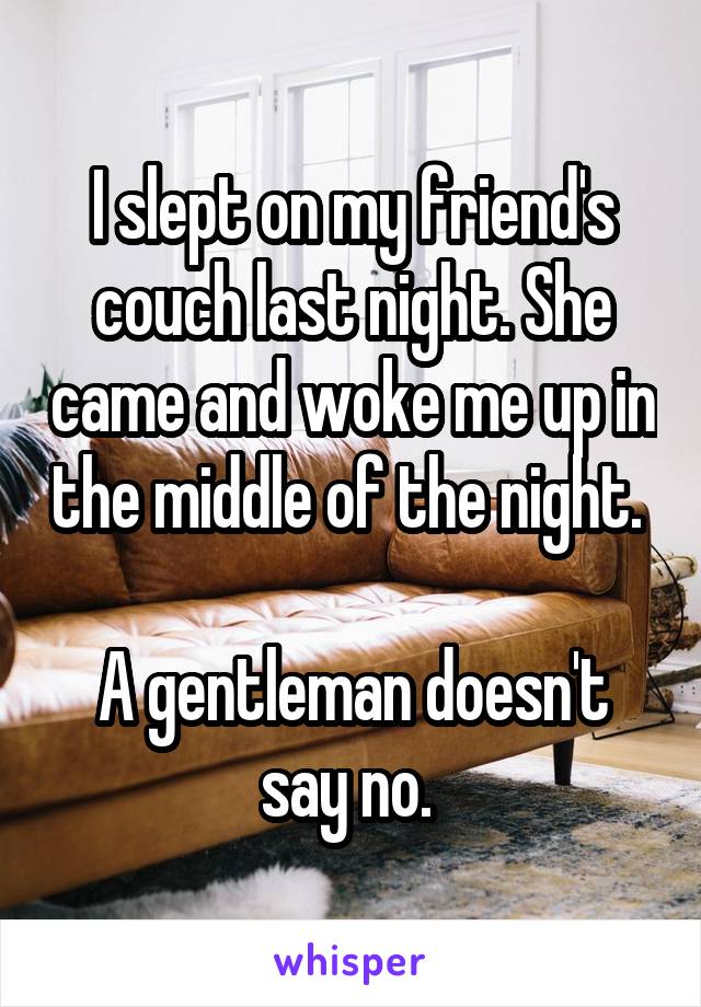 I slept on my friend's couch last night. She came and woke me up in the middle of the night. 

A gentleman doesn't say no. 