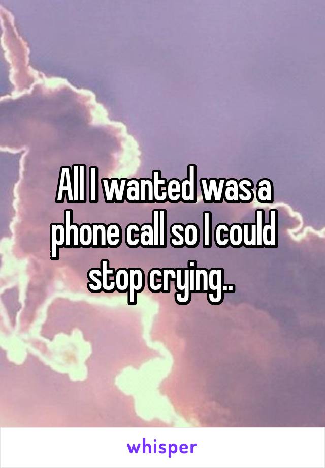 All I wanted was a phone call so I could stop crying.. 