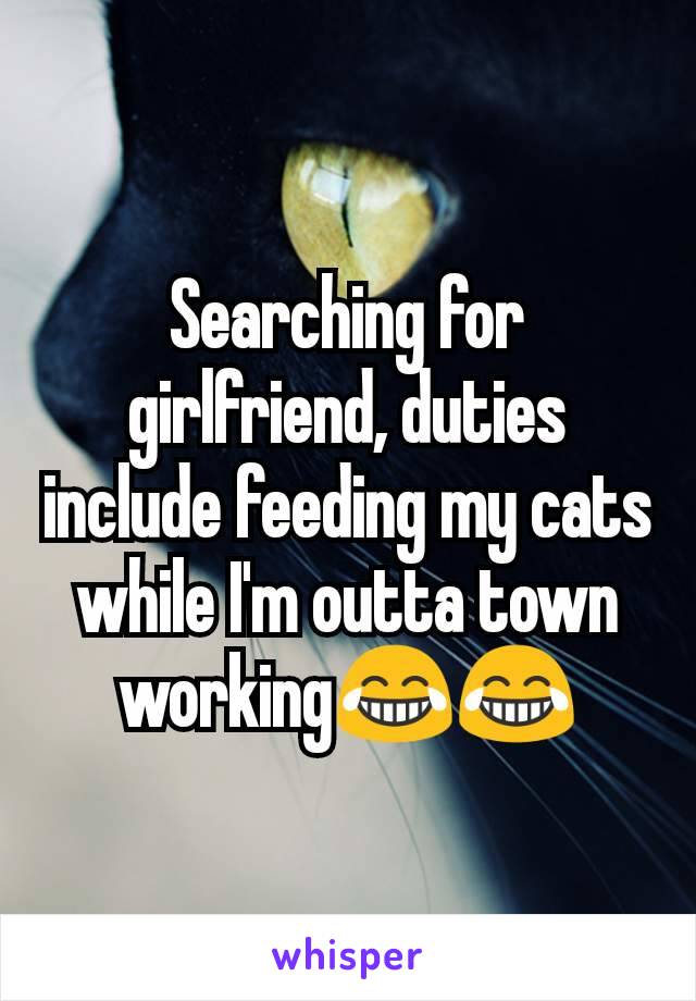 Searching for girlfriend, duties include feeding my cats while I'm outta town working😂😂