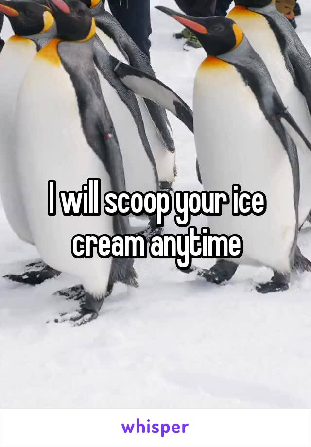 I will scoop your ice cream anytime
