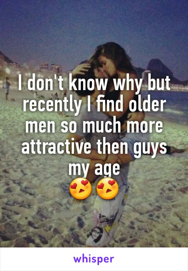 I don't know why but recently I find older men so much more attractive then guys my age
😍😍