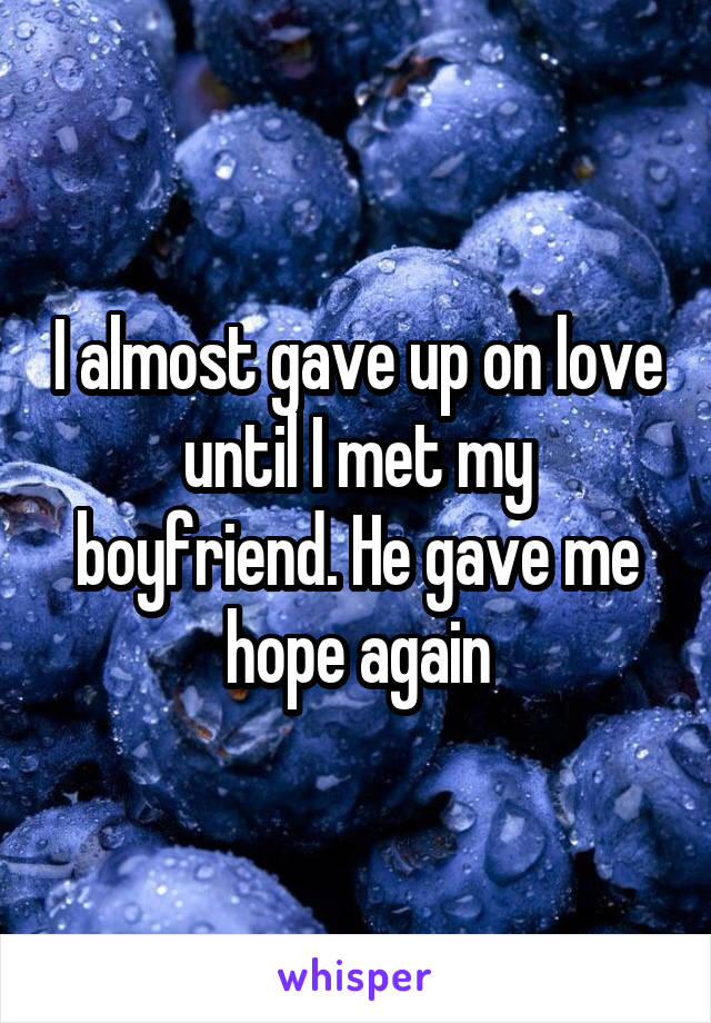 I almost gave up on love until I met my boyfriend. He gave me hope again