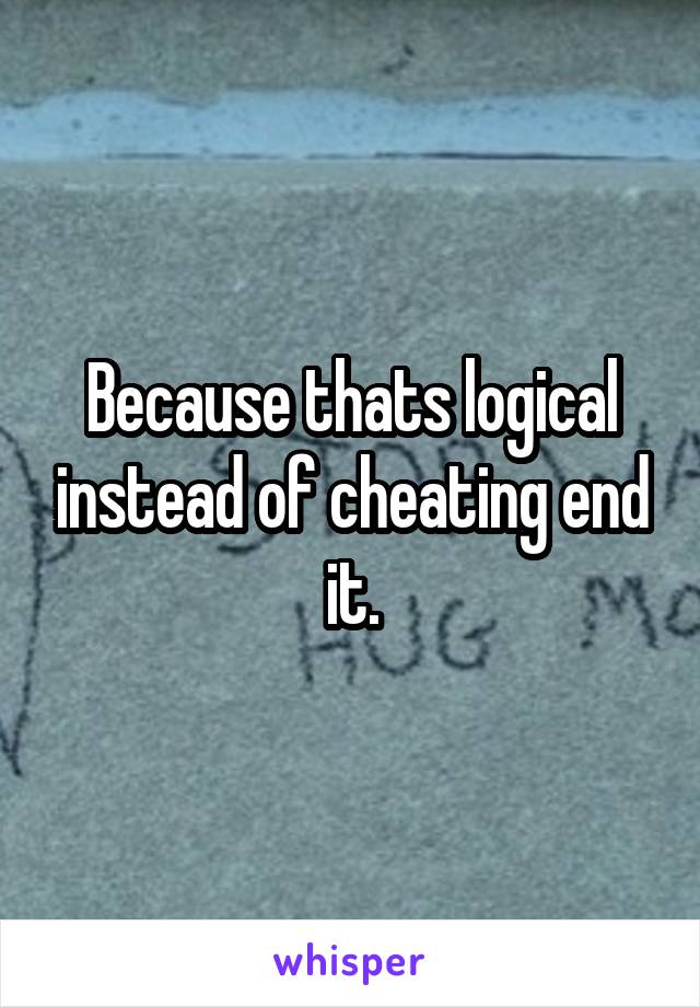 Because thats logical instead of cheating end it.