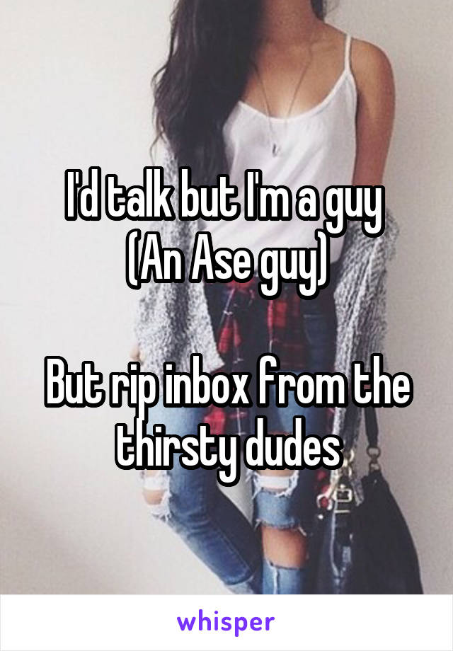 I'd talk but I'm a guy 
(An Ase guy)

But rip inbox from the thirsty dudes