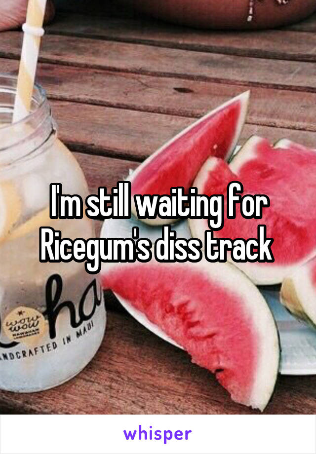 I'm still waiting for Ricegum's diss track 