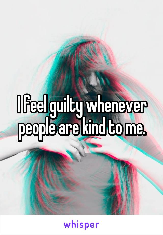 I feel guilty whenever people are kind to me.