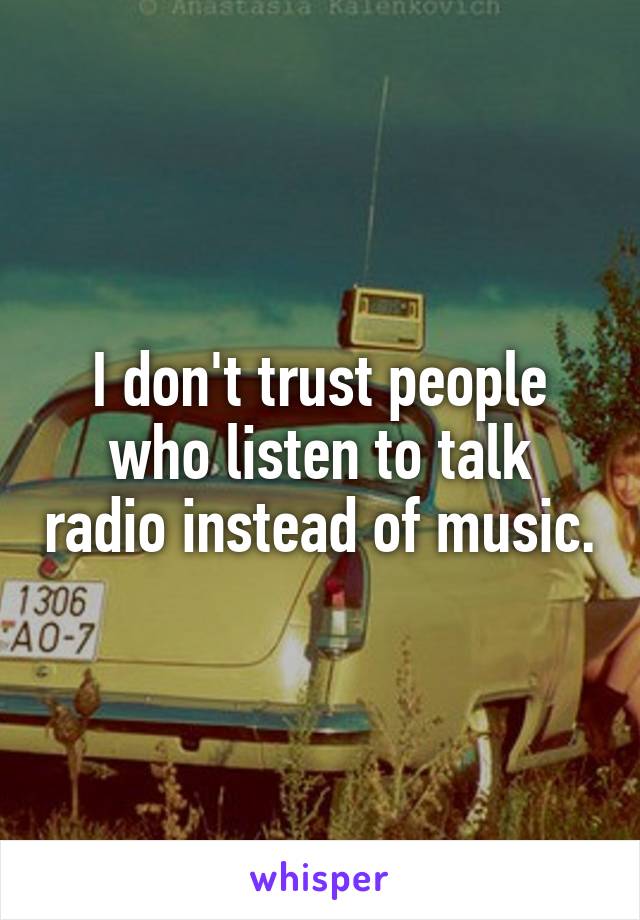 I don't trust people who listen to talk radio instead of music.