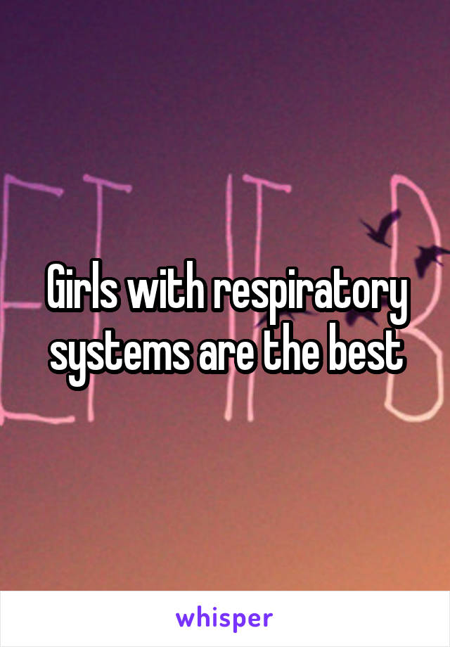 Girls with respiratory systems are the best