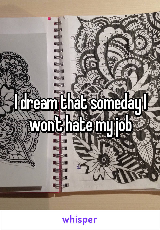 I dream that someday I won't hate my job