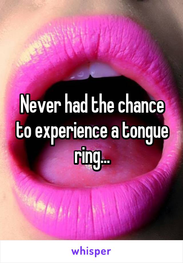 Never had the chance to experience a tongue ring...