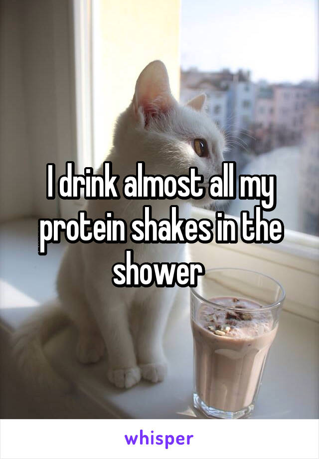 I drink almost all my protein shakes in the shower 