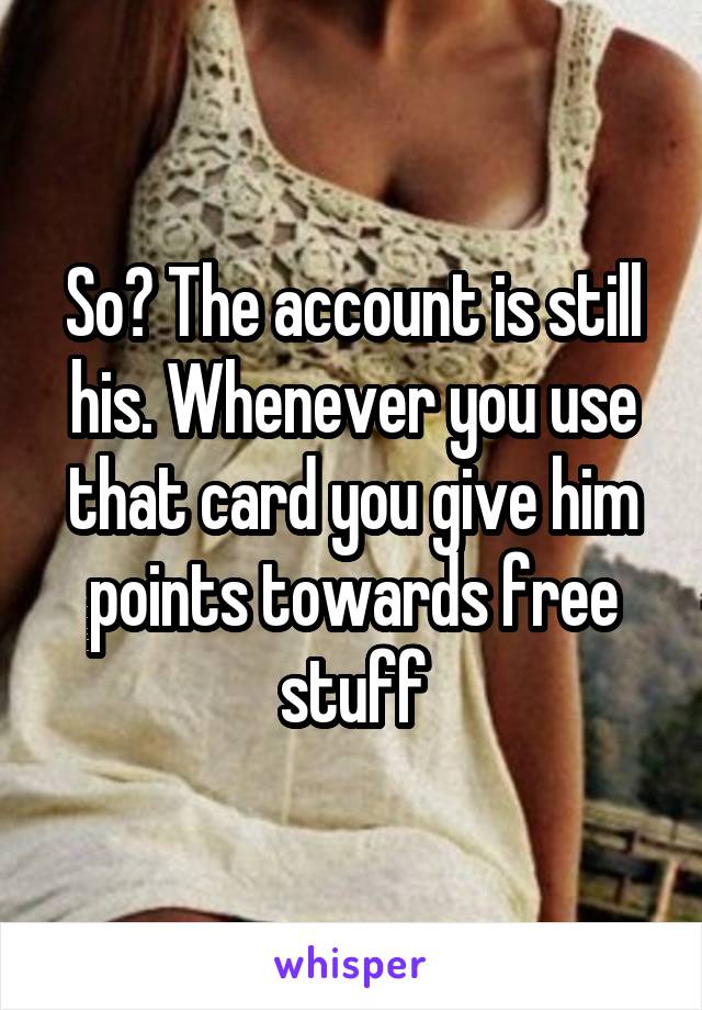 So? The account is still his. Whenever you use that card you give him points towards free stuff