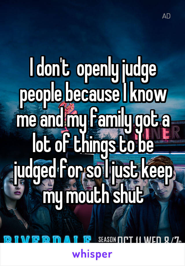I don't  openly judge people because I know me and my family got a lot of things to be judged for so I just keep my mouth shut