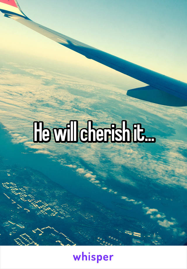 He will cherish it...