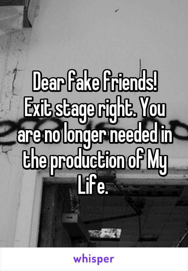Dear fake friends!
Exit stage right. You are no longer needed in the production of My Life. 