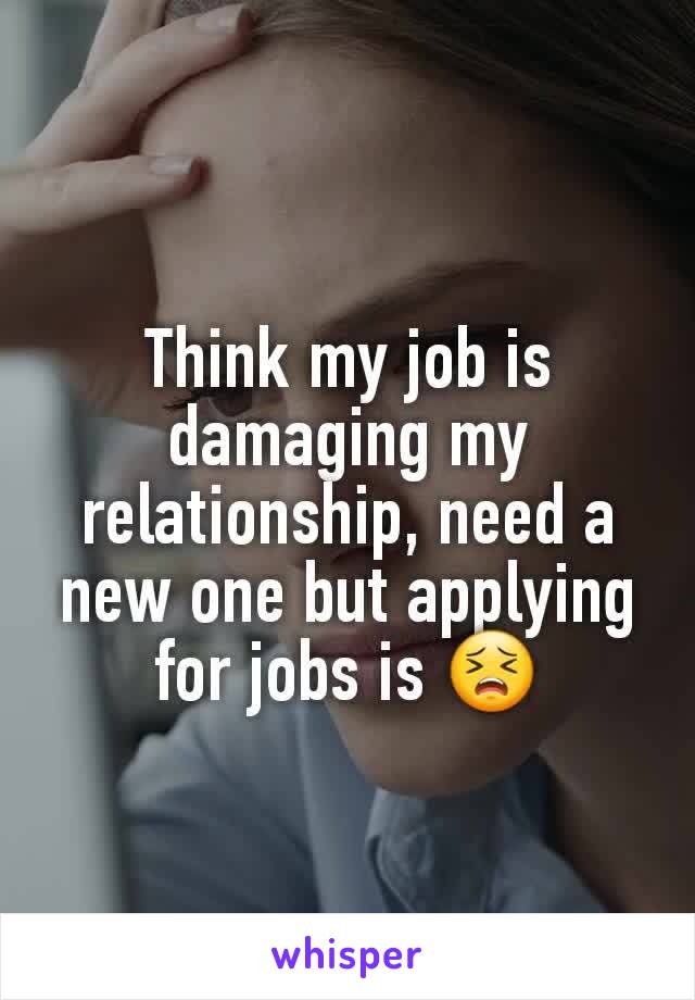 Think my job is damaging my relationship, need a new one but applying for jobs is 😣