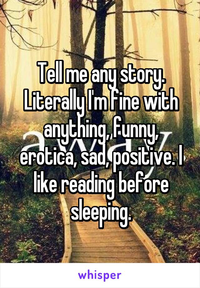 Tell me any story.
Literally I'm fine with anything, funny, erotica, sad, positive. I like reading before sleeping.
