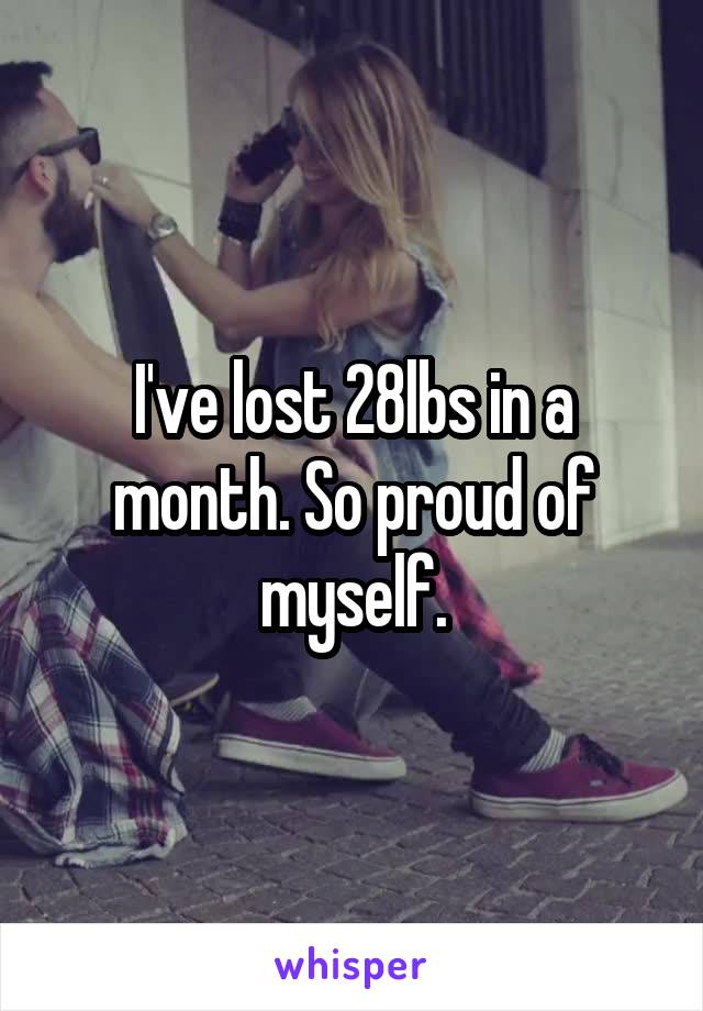 I've lost 28lbs in a month. So proud of myself.