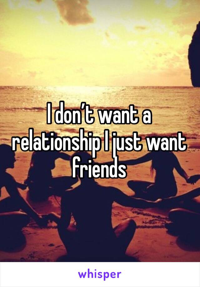 I don’t want a relationship I just want friends 