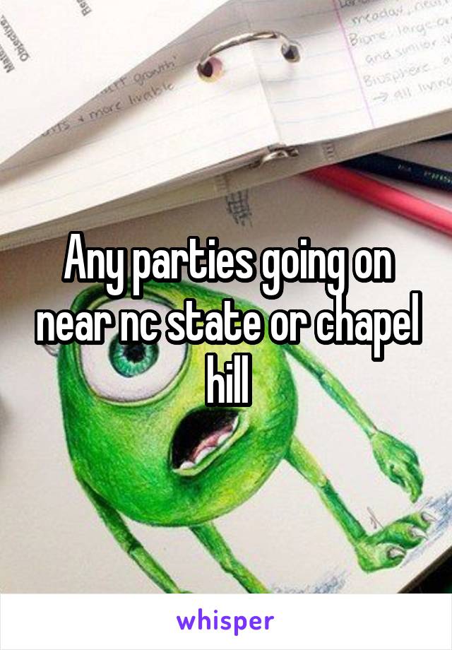 Any parties going on near nc state or chapel hill