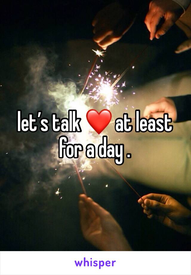 let’s talk ❤️ at least for a day .