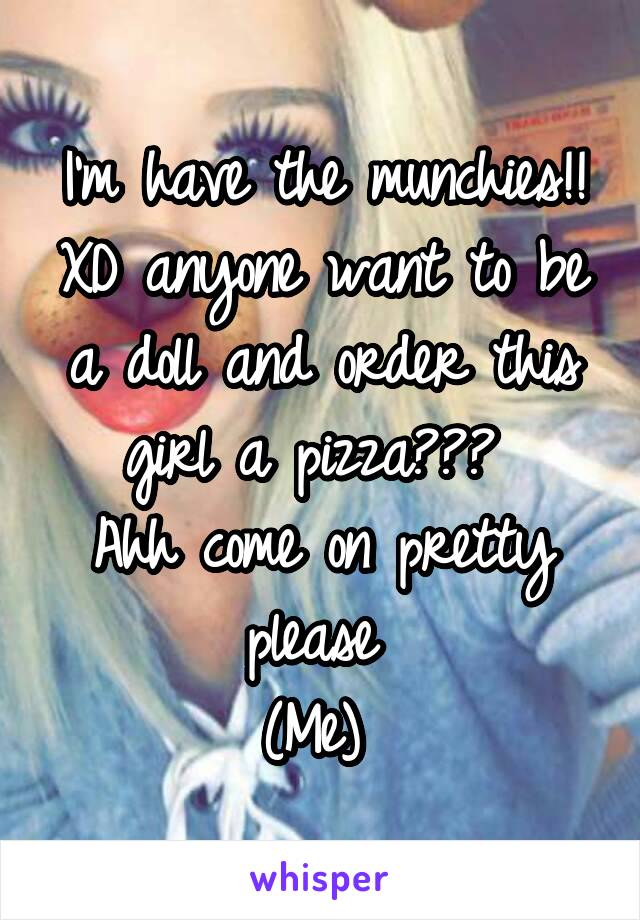 I'm have the munchies!! XD anyone want to be a doll and order this girl a pizza??? 
Ahh come on pretty please 
(Me) 