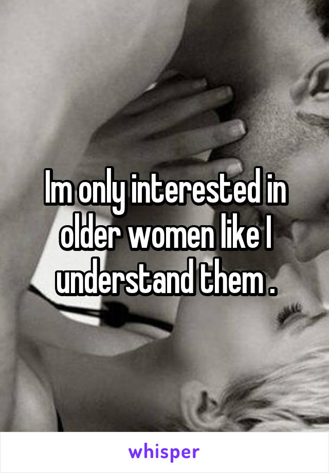 Im only interested in older women like I understand them .