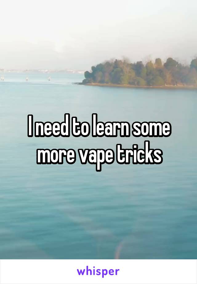 I need to learn some more vape tricks