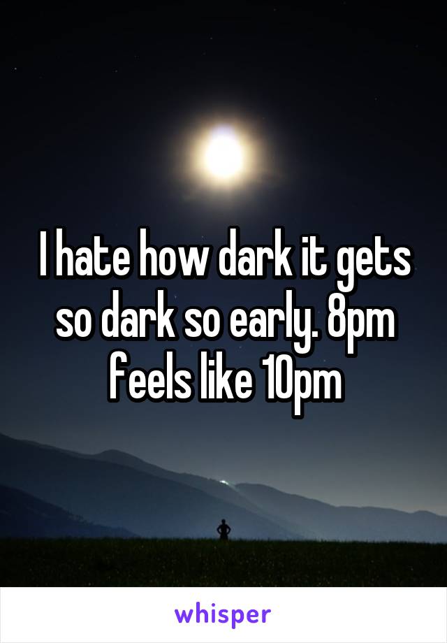 I hate how dark it gets so dark so early. 8pm feels like 10pm