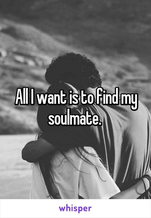 All I want is to find my soulmate. 