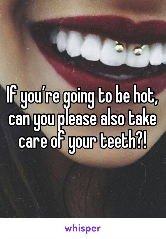 If you’re going to be hot, can you please also take care of your teeth?!
