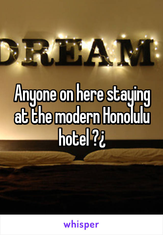 Anyone on here staying at the modern Honolulu hotel ?¿