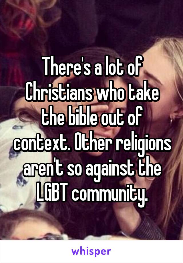 There's a lot of Christians who take the bible out of context. Other religions aren't so against the LGBT community.