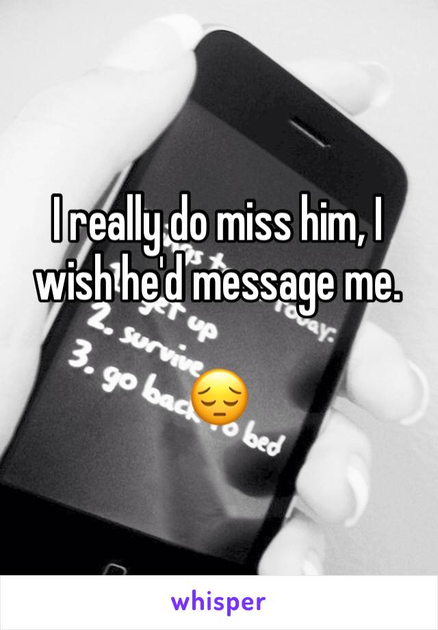 I really do miss him, I wish he'd message me.

😔
