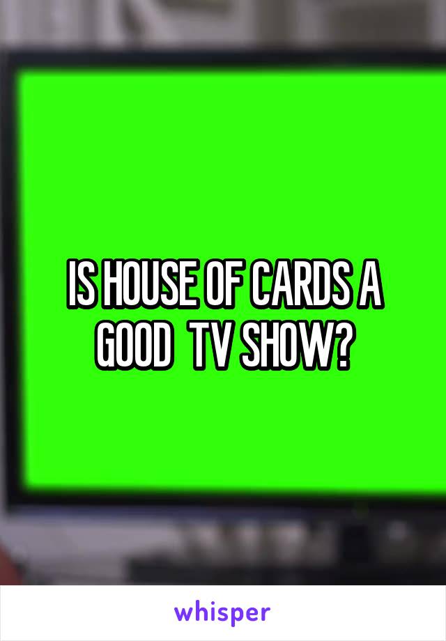 IS HOUSE OF CARDS A GOOD  TV SHOW?