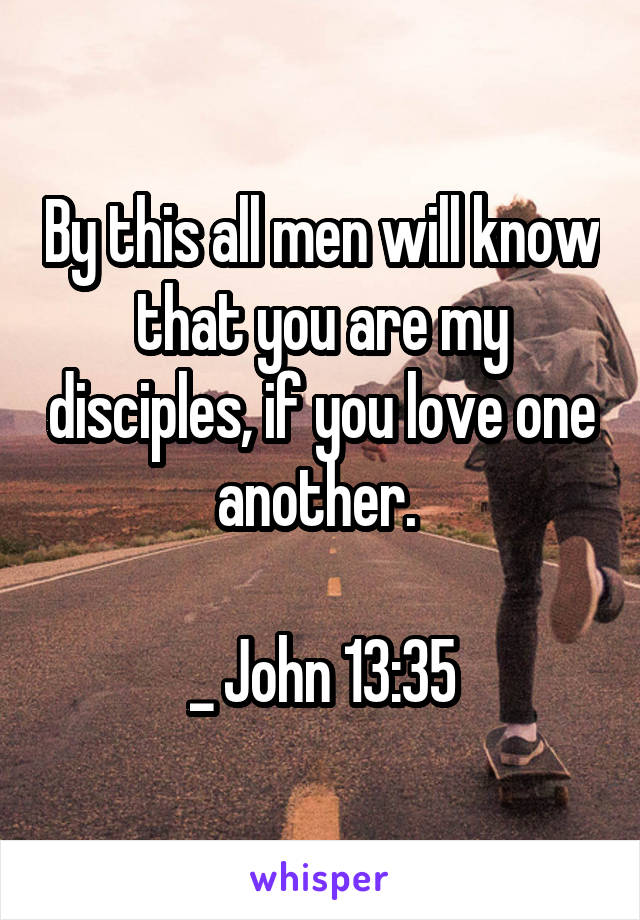By this all men will know that you are my disciples, if you love one another. 

_ John 13:35