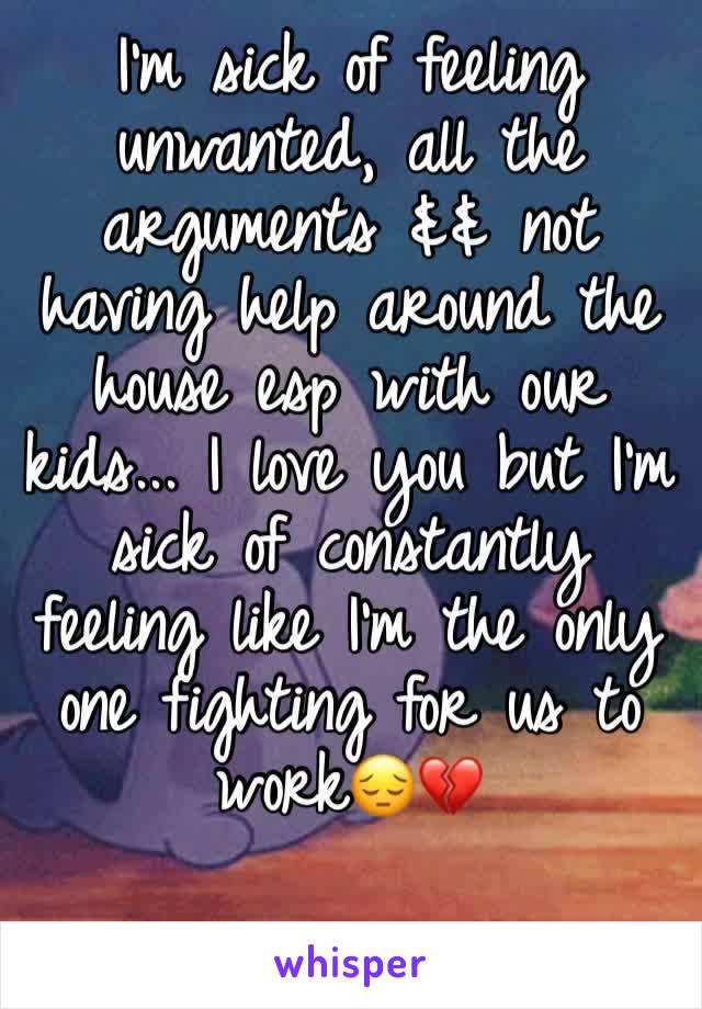 I’m sick of feeling unwanted, all the arguments && not having help around the house esp with our kids... I love you but I’m sick of constantly feeling like I’m the only one fighting for us to work😔💔