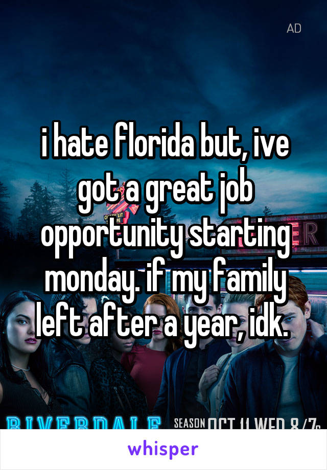 i hate florida but, ive got a great job opportunity starting monday. if my family left after a year, idk. 