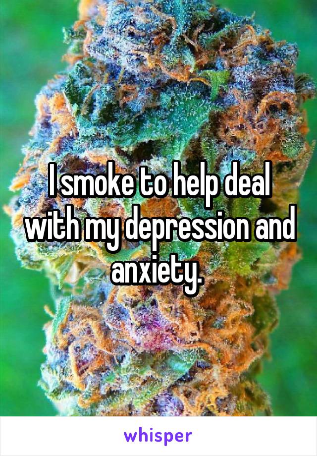 I smoke to help deal with my depression and anxiety. 